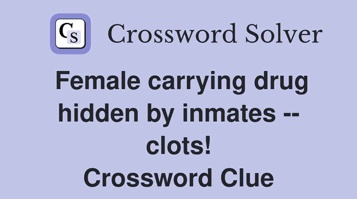 Female carrying drug hidden by inmates clots! Crossword Clue